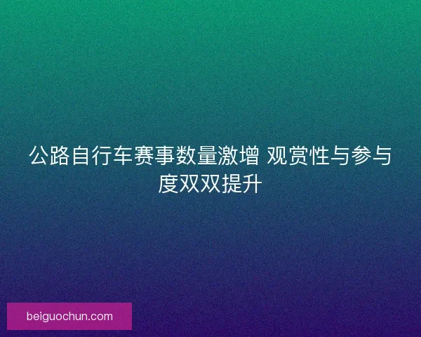 公路自行车赛事数量激增 观赏性与参与度双双提升
