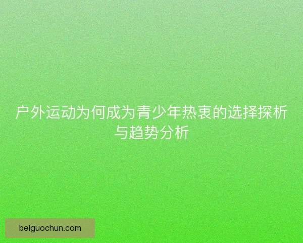 户外运动为何成为青少年热衷的选择探析与趋势分析