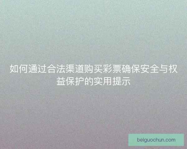 如何通过合法渠道购买彩票确保安全与权益保护的实用提示