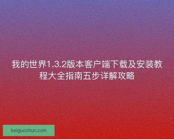 我的世界1.3.2版本客户端下载及安装教程大全指南五步详解攻略
