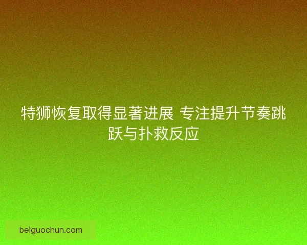 特狮恢复取得显著进展 专注提升节奏跳跃与扑救反应