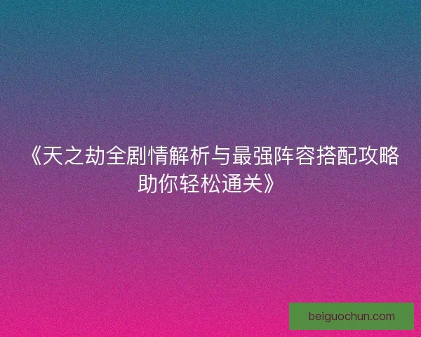 《天之劫全剧情解析与最强阵容搭配攻略助你轻松通关》