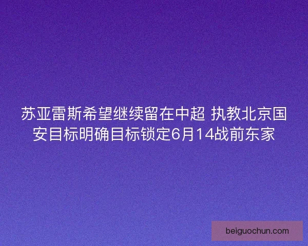 苏亚雷斯希望继续留在中超 执教北京国安目标明确目标锁定6月14战前东家