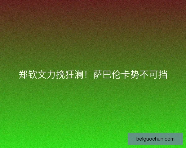 郑钦文力挽狂澜！萨巴伦卡势不可挡