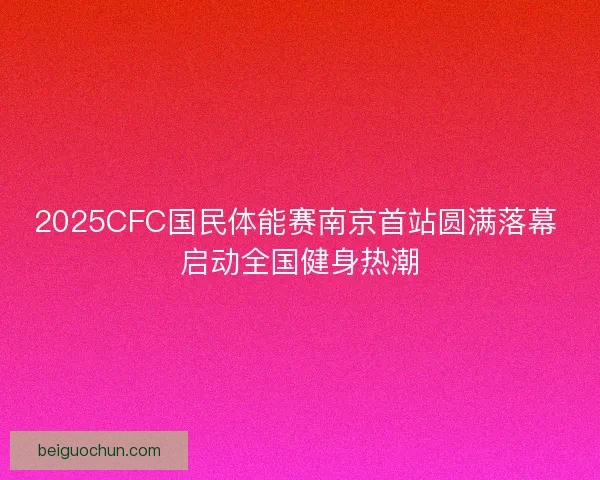 2025CFC国民体能赛南京首站圆满落幕 启动全国健身热潮