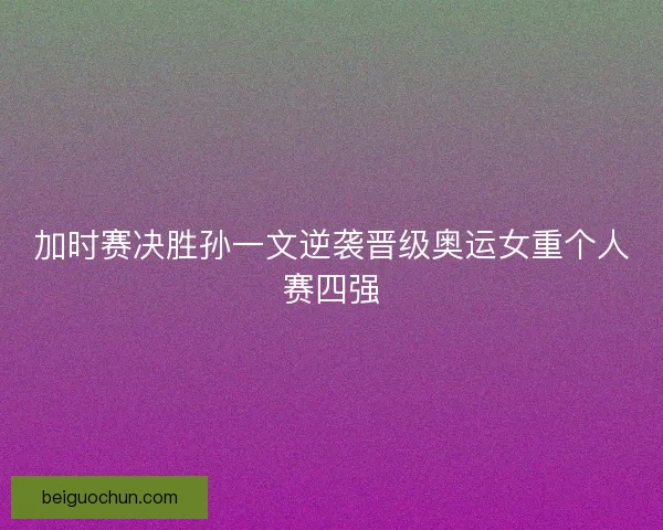 加时赛决胜孙一文逆袭晋级奥运女重个人赛四强