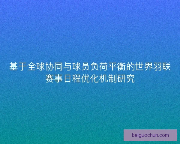 基于全球协同与球员负荷平衡的世界羽联赛事日程优化机制研究 基于全球协同与球员负荷平衡的世界羽联赛事日程优化机制研究