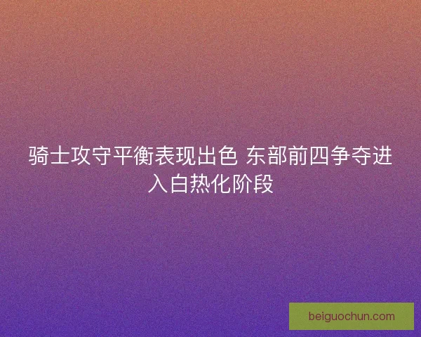 骑士攻守平衡表现出色 东部前四争夺进入白热化阶段