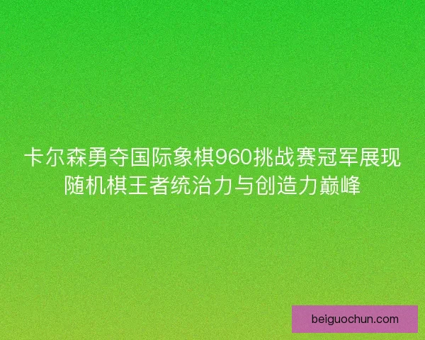 卡尔森勇夺国际象棋960挑战赛冠军展现随机棋王者统治力与创造力巅峰 卡尔森勇夺国际象棋960挑战赛冠军展现随机棋王者统治力与创造力巅峰