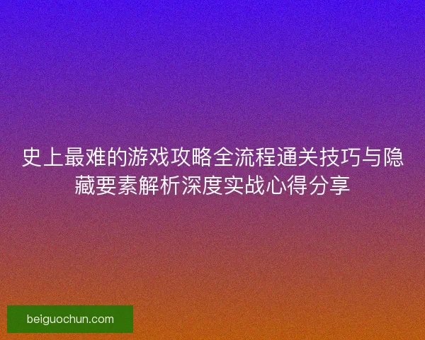 史上最难的游戏攻略全流程通关技巧与隐藏要素解析深度实战心得分享