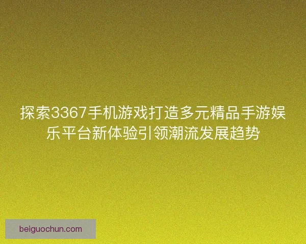探索3367手机游戏打造多元精品手游娱乐平台新体验引领潮流发展趋势