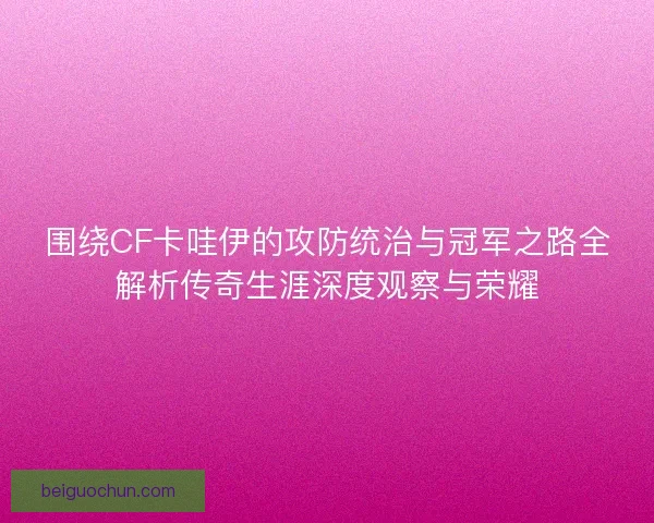 围绕CF卡哇伊的攻防统治与冠军之路全解析传奇生涯深度观察与荣耀
