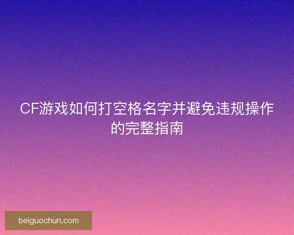 CF游戏如何打空格名字并避免违规操作的完整指南