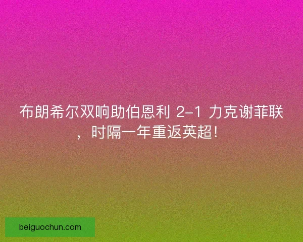 布朗希尔双响助伯恩利 2-1 力克谢菲联，时隔一年重返英超！