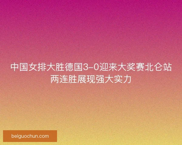 中国女排大胜德国3-0迎来大奖赛北仑站两连胜展现强大实力