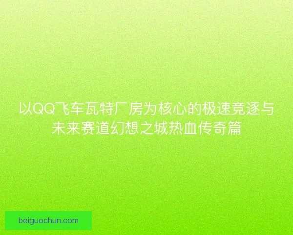 以QQ飞车瓦特厂房为核心的极速竞逐与未来赛道幻想之城热血传奇篇