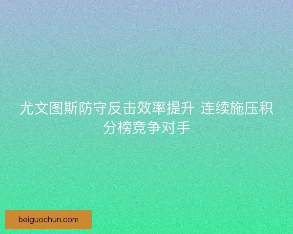 尤文图斯防守反击效率提升 连续施压积分榜竞争对手