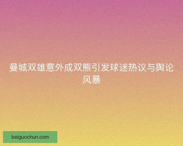 曼城双雄意外成双熊引发球迷热议与舆论风暴